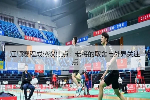 汪顺赛程成热议焦点：老将的取舍与外界关注点